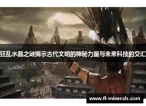 狂乱水晶之谜揭示古代文明的神秘力量与未来科技的交汇 狂乱水晶之谜揭示古代文明的神秘力量与未来科技的交汇